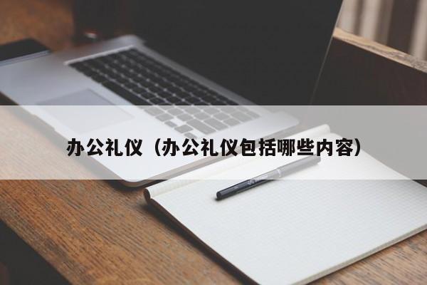 办公礼仪（办公礼仪包括哪些内容）