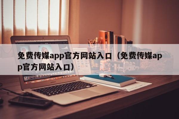 免费传媒app官方网站入口（免费传媒app官方网站入口）